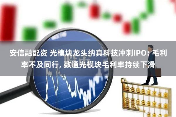 安信融配资 光模块龙头纳真科技冲刺IPO: 毛利率不及同行, 数通光模块毛利率持续下滑