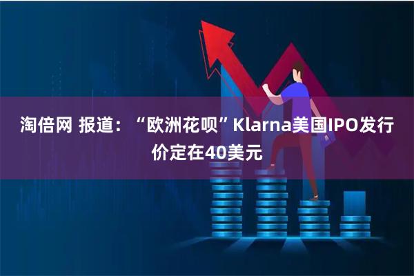 淘倍网 报道：“欧洲花呗”Klarna美国IPO发行价定在40美元