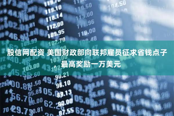 股信网配资 美国财政部向联邦雇员征求省钱点子，最高奖励一万美元