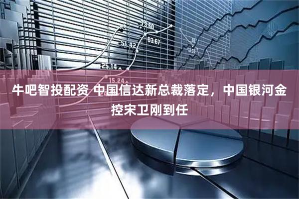牛吧智投配资 中国信达新总裁落定，中国银河金控宋卫刚到任
