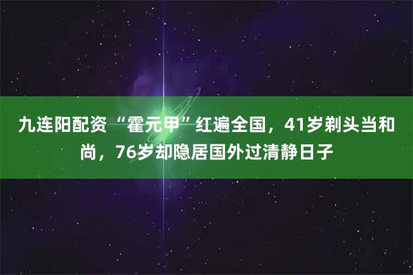 九连阳配资 “霍元甲”红遍全国，41岁剃头当和尚，76岁却隐居国外过清静日子