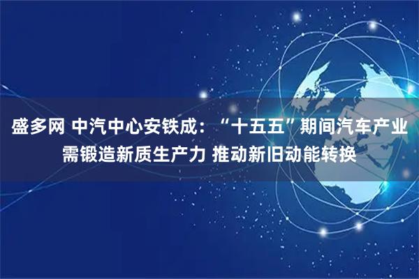 盛多网 中汽中心安铁成：“十五五”期间汽车产业需锻造新质生产力 推动新旧动能转换
