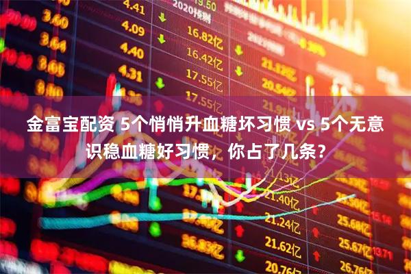 金富宝配资 5个悄悄升血糖坏习惯 vs 5个无意识稳血糖好习惯，你占了几条？