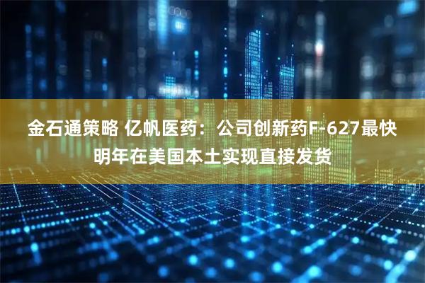 金石通策略 亿帆医药：公司创新药F-627最快明年在美国本土实现直接发货