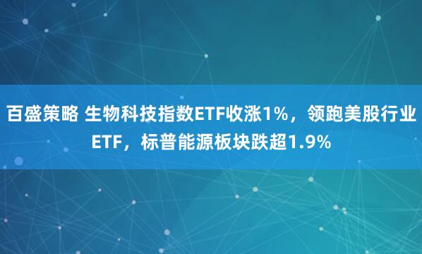 百盛策略 生物科技指数ETF收涨1%，领跑美股行业ETF，标普能源板块跌超1.9%