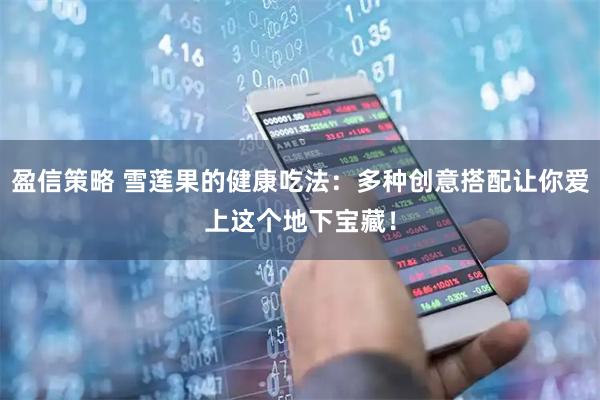 盈信策略 雪莲果的健康吃法：多种创意搭配让你爱上这个地下宝藏！