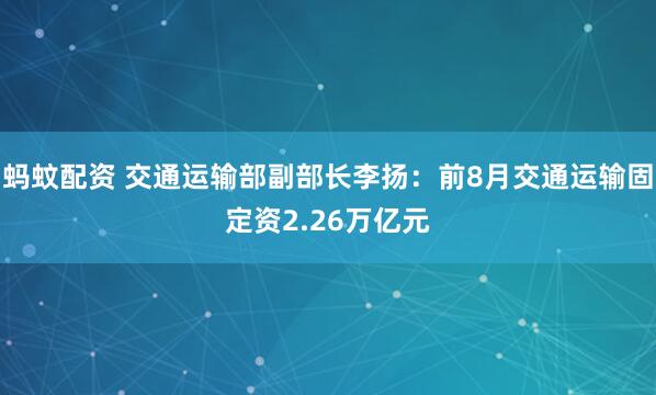 蚂蚊配资 交通运输部副部长李扬：前8月交通运输固定资2.26万亿元