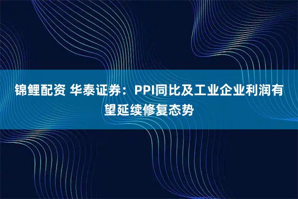 锦鲤配资 华泰证券：PPI同比及工业企业利润有望延续修复态势