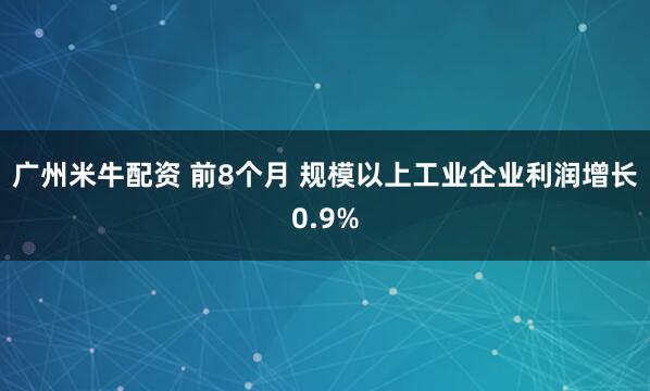广州米牛配资 前8个月 规模以上工业企业利润增长0.9%