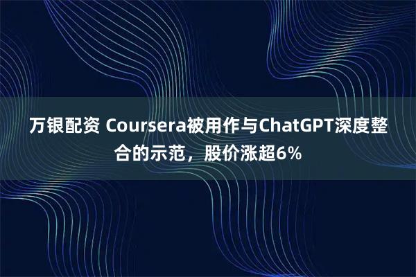 万银配资 Coursera被用作与ChatGPT深度整合的示范，股价涨超6%