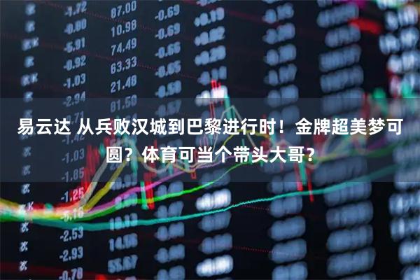 易云达 从兵败汉城到巴黎进行时！金牌超美梦可圆？体育可当个带头大哥？