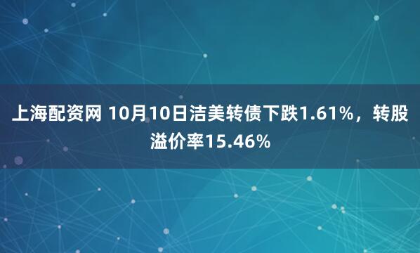 上海配资网 10月10日洁美转债下跌1.61%，转股溢价率15.46%