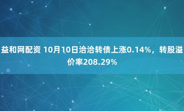 益和网配资 10月10日洽洽转债上涨0.14%，转股溢价率208.29%