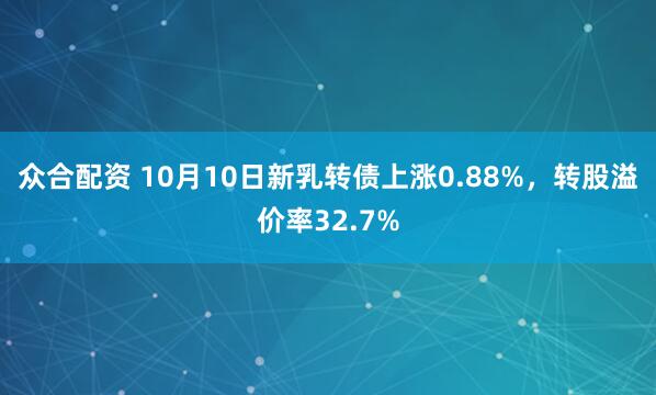 众合配资 10月10日新乳转债上涨0.88%，转股溢价率32.7%