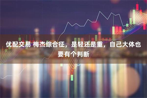 优配交易 梅杰综合征，是轻还是重，自己大体也要有个判断