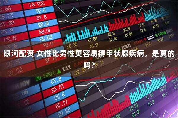 银河配资 女性比男性更容易得甲状腺疾病，是真的吗？