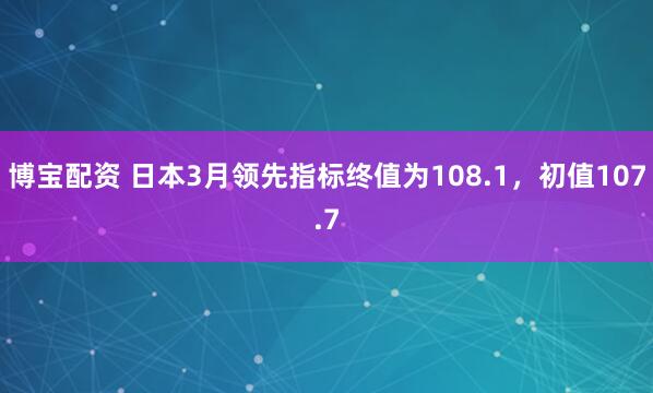 博宝配资 日本3月领先指标终值为108.1，初值107.7