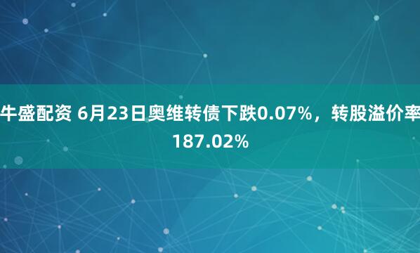 牛盛配资 6月23日奥维转债下跌0.07%，转股溢价率187.02%