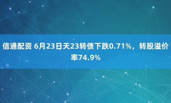 信通配资 6月23日天23转债下跌0.71%，转股溢价率74.9%
