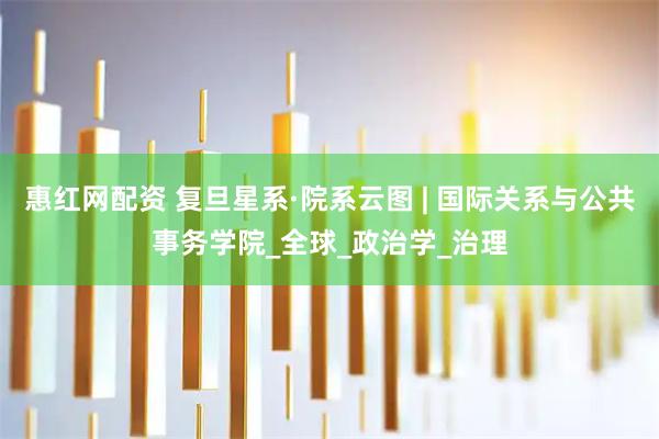 惠红网配资 复旦星系·院系云图 | 国际关系与公共事务学院_全球_政治学_治理