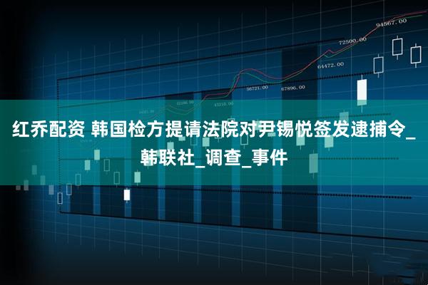 红乔配资 韩国检方提请法院对尹锡悦签发逮捕令_韩联社_调查_事件