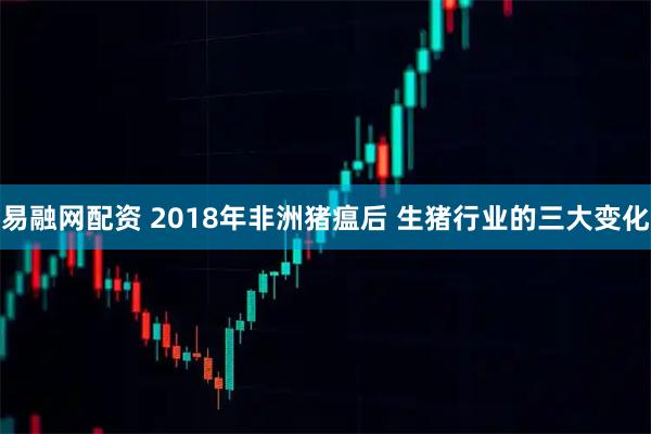 易融网配资 2018年非洲猪瘟后 生猪行业的三大变化