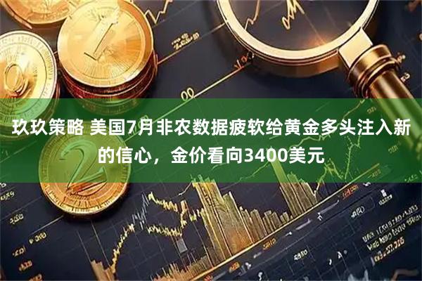 玖玖策略 美国7月非农数据疲软给黄金多头注入新的信心，金价看向3400美元