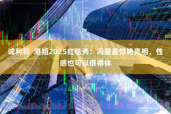 诚利和  港姐2025红毯秀：冯盈盈惊艳亮相，性感也可以很得体