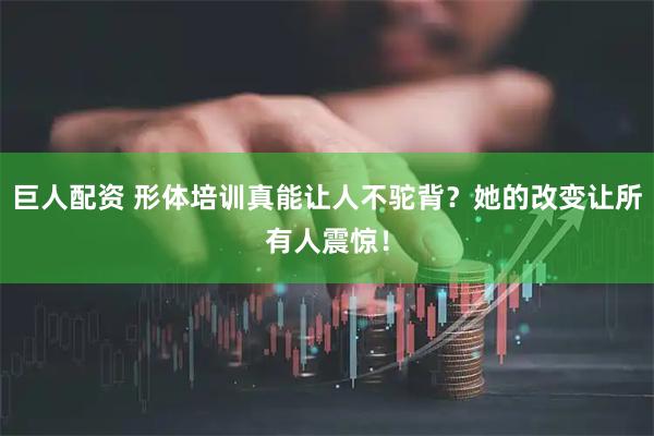 巨人配资 形体培训真能让人不驼背？她的改变让所有人震惊！