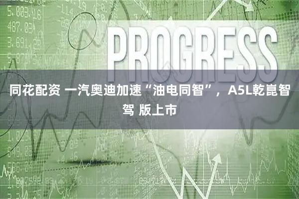 同花配资 一汽奥迪加速“油电同智”，A5L乾崑智驾 版上市