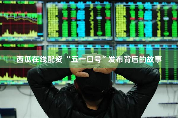 西瓜在线配资 “五一口号”发布背后的故事
