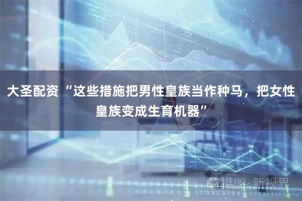 大圣配资 “这些措施把男性皇族当作种马，把女性皇族变成生育机器”